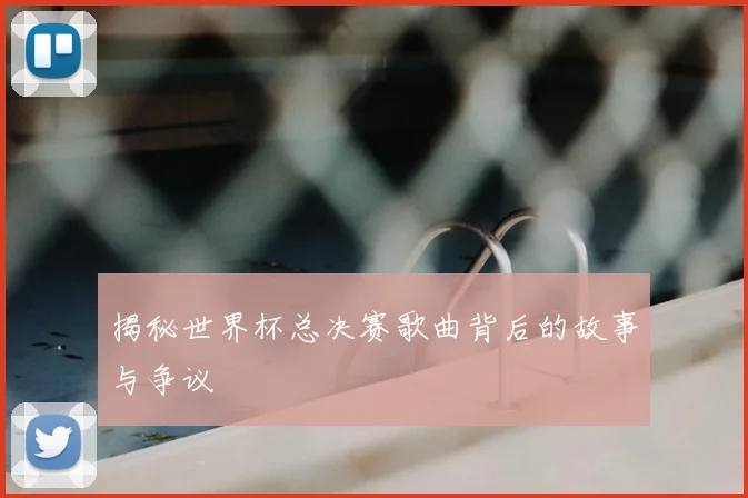 揭秘世界杯总决赛歌曲背后的故事与争议