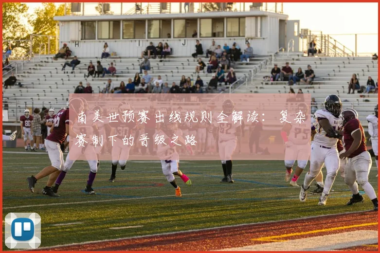 南美世预赛出线规则全解读：复杂赛制下的晋级之路