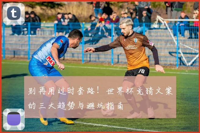 别再用过时套路!世界杯竞猜文案的三大趋势与避坑指南