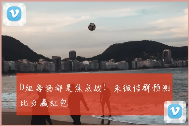 D组每场都是焦点战！来微信群预测比分赢红包