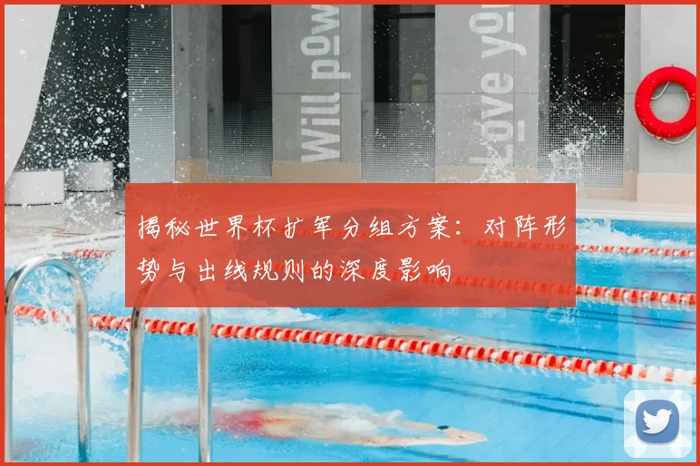 揭秘世界杯扩军分组方案：对阵形势与出线规则的深度影响