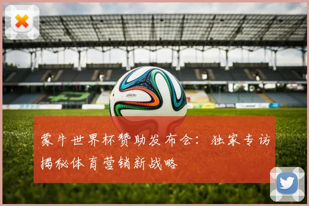 蒙牛世界杯赞助发布会：独家专访揭秘体育营销新战略