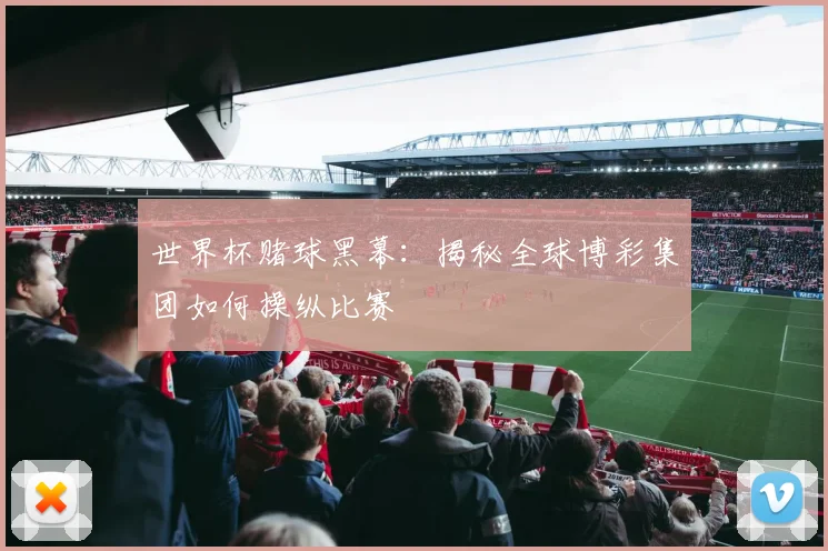 世界杯赌球黑幕：揭秘全球博彩集团如何操纵比赛