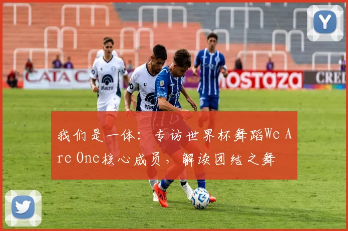 我们是一体:专访世界杯舞蹈We Are One核心成员,解读团结之舞