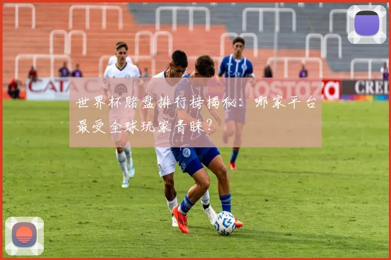 世界杯赌盘排行榜揭秘：哪家平台最受全球玩家青睐？