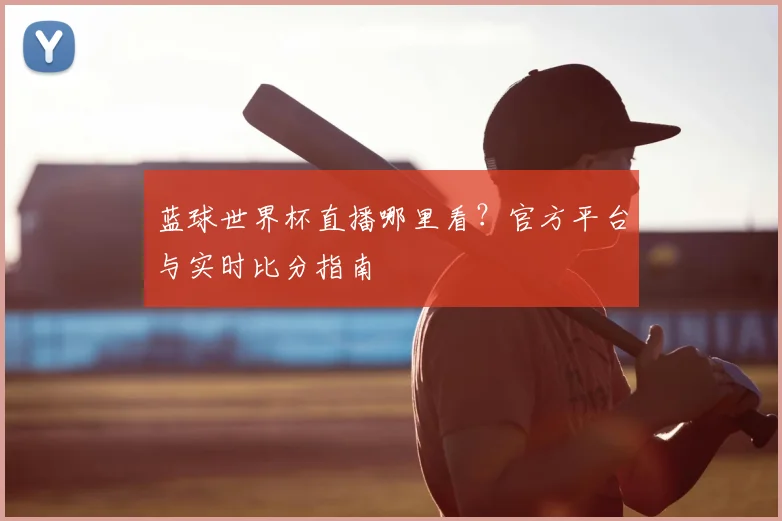 蓝球世界杯直播哪里看？官方平台与实时比分指南