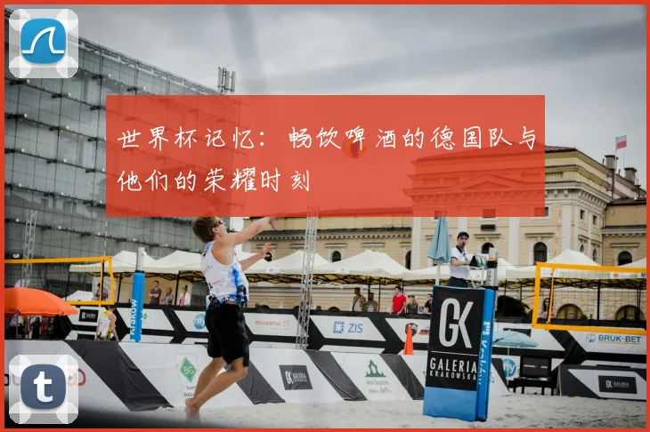 世界杯记忆:畅饮啤酒的德国队与他们的荣耀时刻