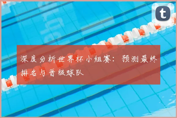 深度分析世界杯小组赛:预测最终排名与晋级球队