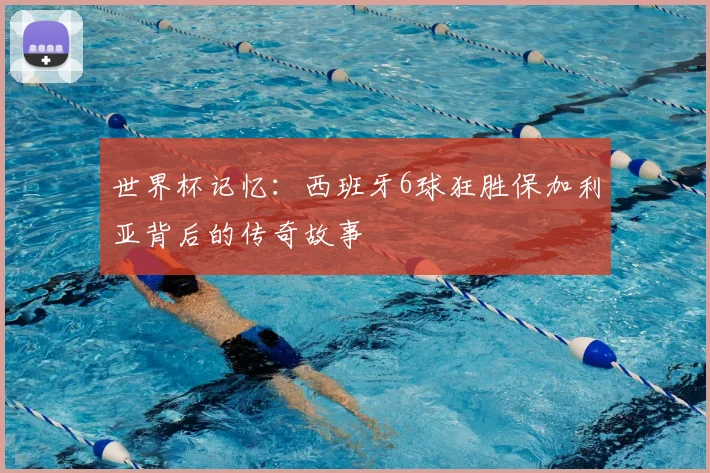 世界杯记忆:西班牙6球狂胜保加利亚背后的传奇故事