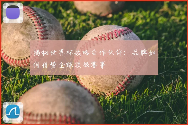 揭秘世界杯战略合作伙伴：品牌如何借势全球顶级赛事