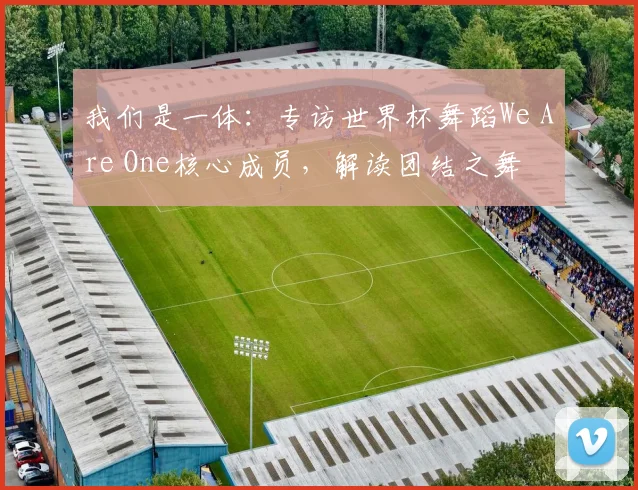 我们是一体:专访世界杯舞蹈We Are One核心成员,解读团结之舞