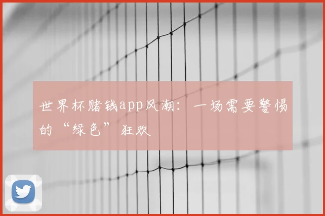世界杯赌钱app风潮：一场需要警惕的“绿色”狂欢