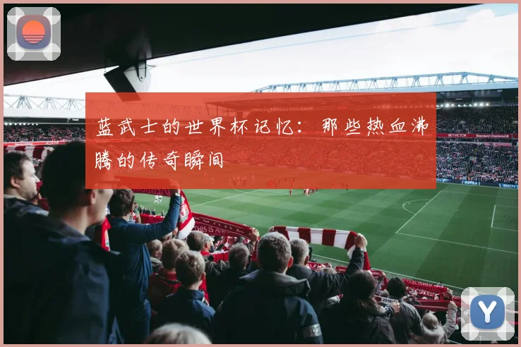 蓝武士的世界杯记忆：那些热血沸腾的传奇瞬间