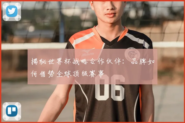 揭秘世界杯战略合作伙伴：品牌如何借势全球顶级赛事