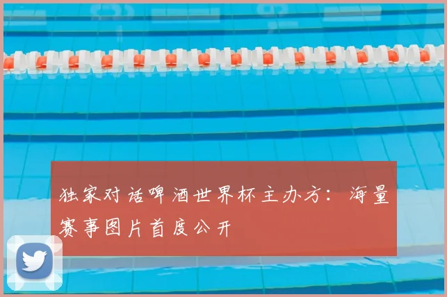 独家对话啤酒世界杯主办方:海量赛事图片首度公开