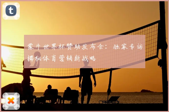 蒙牛世界杯赞助发布会：独家专访揭秘体育营销新战略