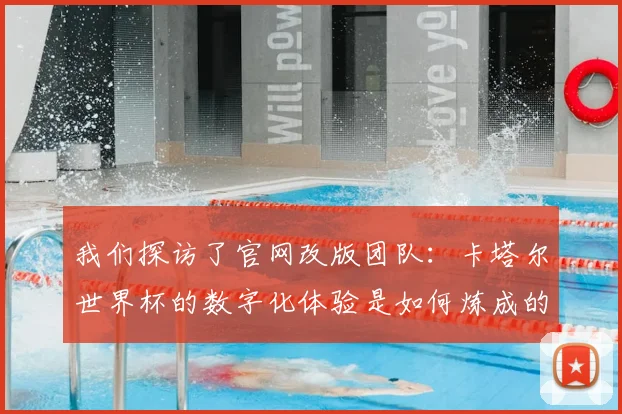 我们探访了官网改版团队:卡塔尔世界杯的数字化体验是如何炼成的