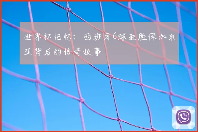 世界杯记忆:西班牙6球狂胜保加利亚背后的传奇故事