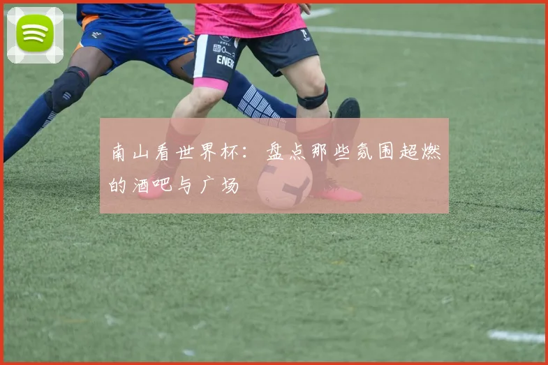 南山看世界杯：盘点那些氛围超燃的酒吧与广场