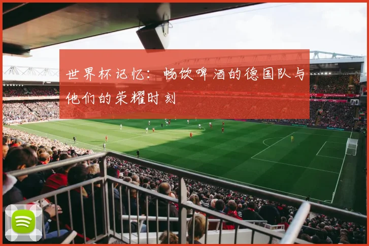 世界杯记忆:畅饮啤酒的德国队与他们的荣耀时刻