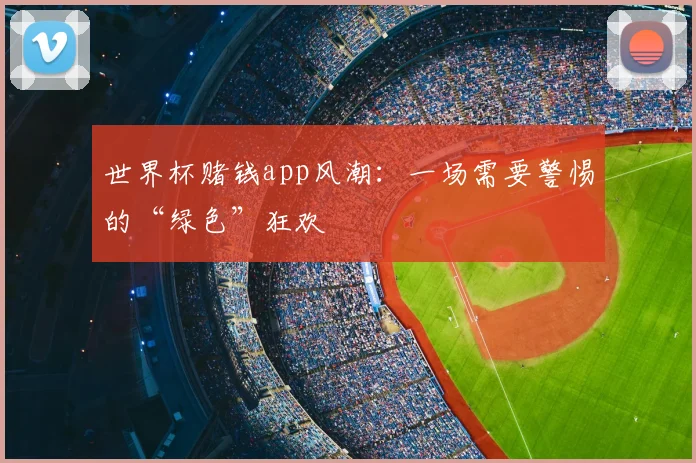 世界杯赌钱app风潮：一场需要警惕的“绿色”狂欢