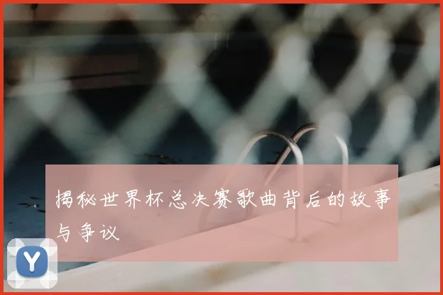 揭秘世界杯总决赛歌曲背后的故事与争议