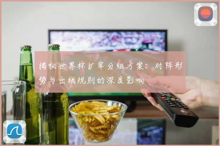 揭秘世界杯扩军分组方案：对阵形势与出线规则的深度影响