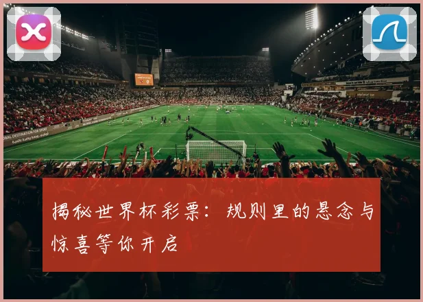 揭秘世界杯彩票：规则里的悬念与惊喜等你开启