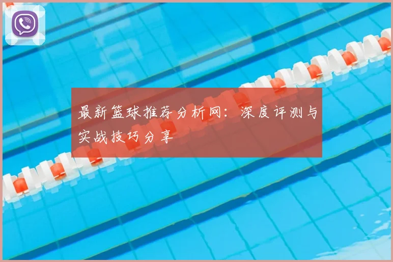 最新篮球推荐分析网：深度评测与实战技巧分享