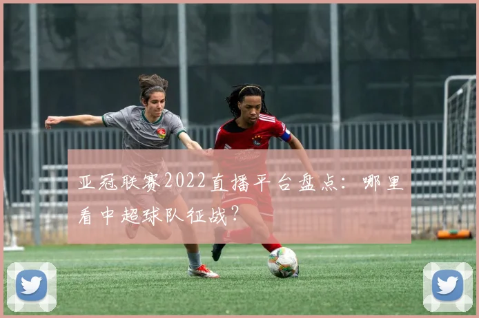 亚冠联赛2022直播平台盘点：哪里看中超球队征战？