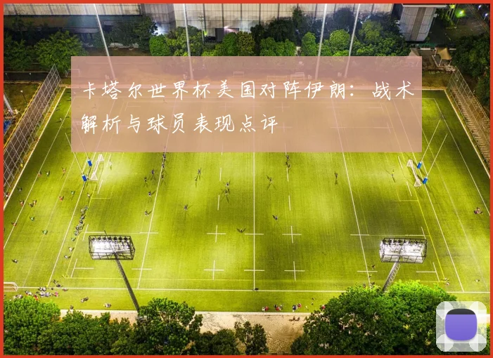 卡塔尔世界杯美国对阵伊朗：战术解析与球员表现点评