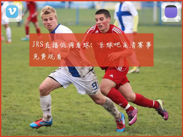 JRS直播低调看球：乐球吧高清赛事免费观看