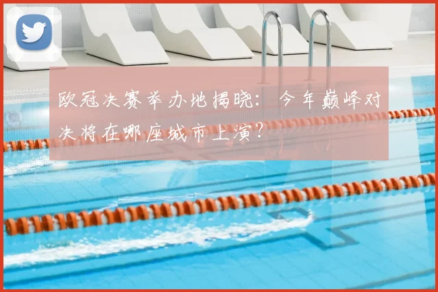 欧冠决赛举办地揭晓：今年巅峰对决将在哪座城市上演？