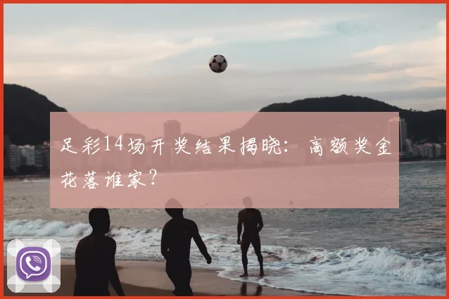 足彩14场开奖结果揭晓:高额奖金花落谁家?
