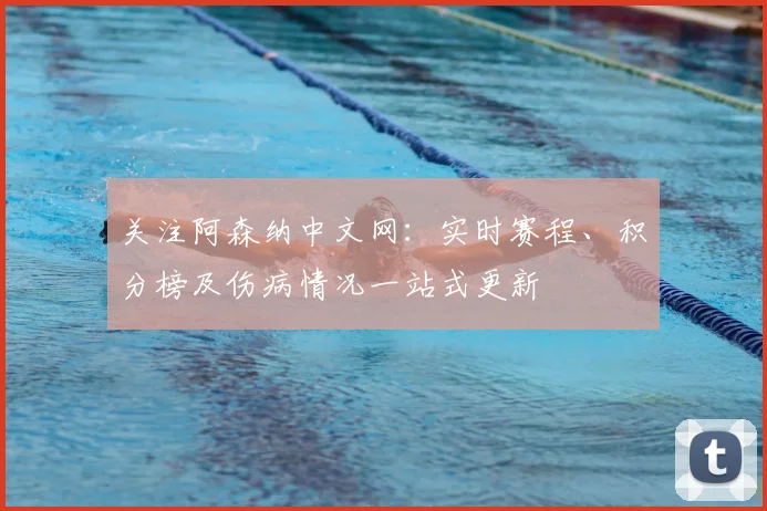 关注阿森纳中文网：实时赛程、积分榜及伤病情况一站式更新