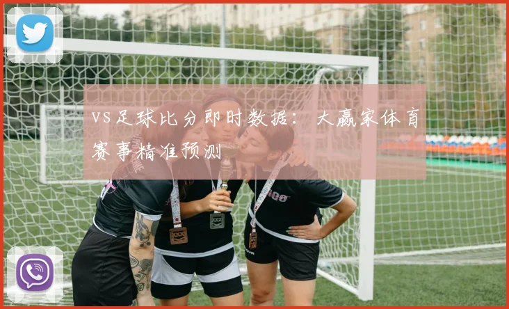 vs足球比分即时数据:大赢家体育赛事精准预测