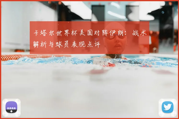 卡塔尔世界杯美国对阵伊朗:战术解析与球员表现点评