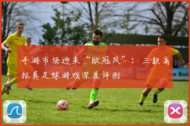 手游市场迎来“欧冠风”:三款高拟真足球游戏深度评测