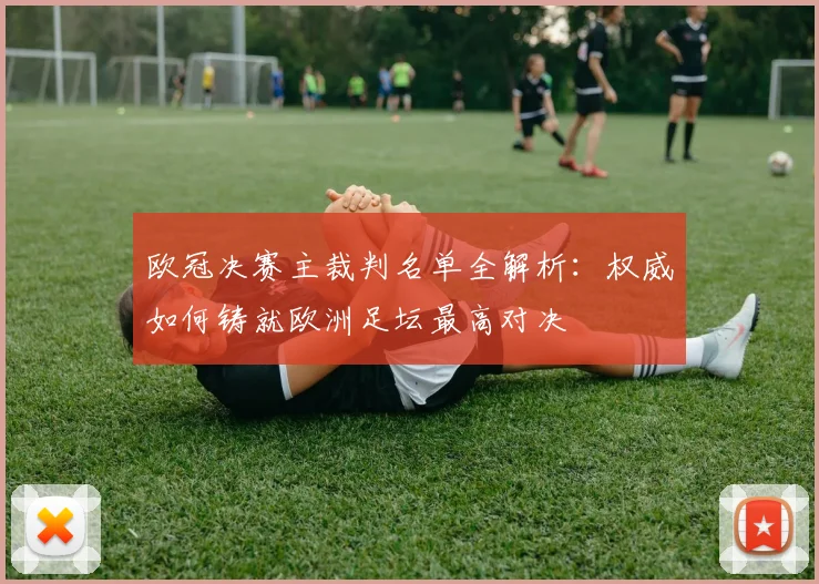 欧冠决赛主裁判名单全解析：权威如何铸就欧洲足坛最高对决