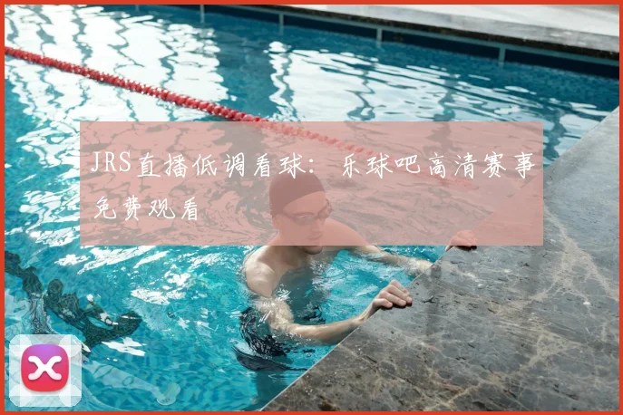 JRS直播低调看球:乐球吧高清赛事免费观看
