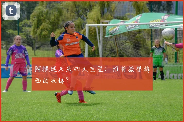 阿根廷未来四大巨星:谁将接替梅西的衣钵?
