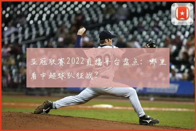 亚冠联赛2022直播平台盘点：哪里看中超球队征战？