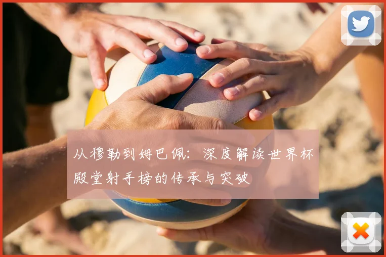 从穆勒到姆巴佩:深度解读世界杯殿堂射手榜的传承与突破