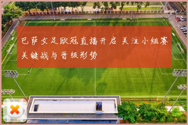 巴萨女足欧冠直播开启 关注小组赛关键战与晋级形势