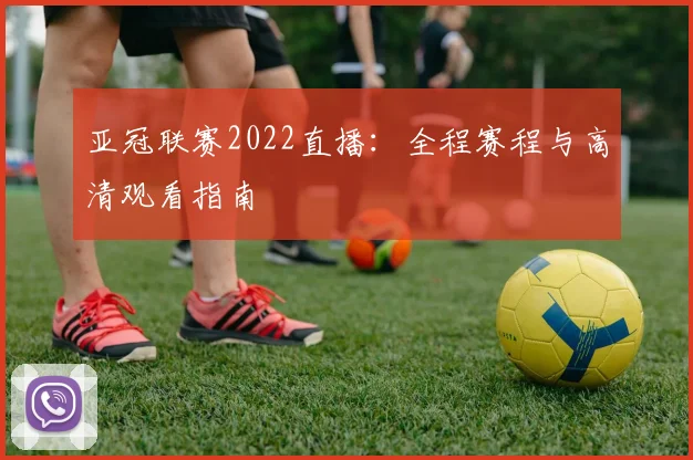 亚冠联赛2022直播：全程赛程与高清观看指南