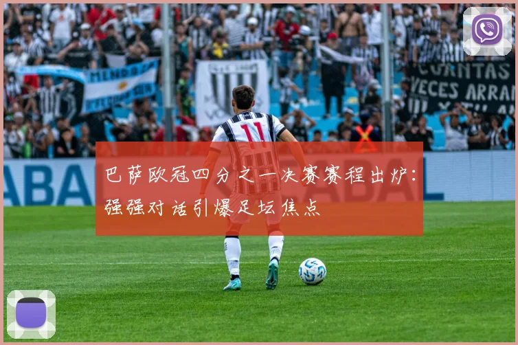 巴萨欧冠四分之一决赛赛程出炉:强强对话引爆足坛焦点