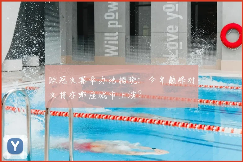 欧冠决赛举办地揭晓：今年巅峰对决将在哪座城市上演？