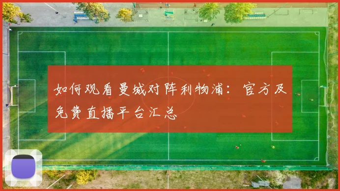 如何观看曼城对阵利物浦:官方及免费直播平台汇总