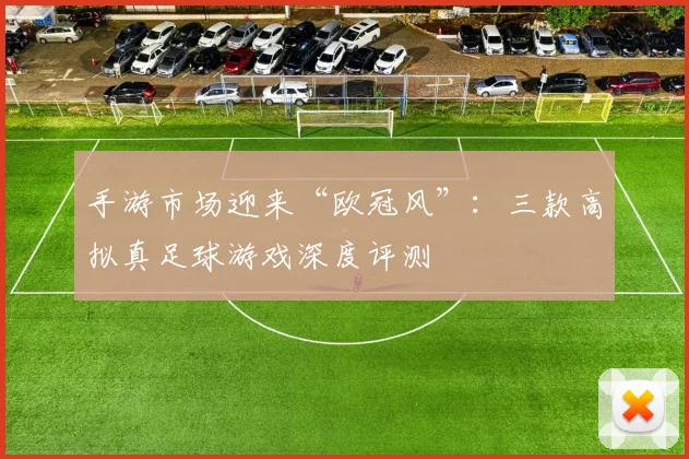 手游市场迎来“欧冠风”:三款高拟真足球游戏深度评测
