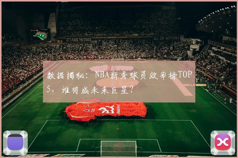 数据揭秘：NBA新秀球员效率榜TOP5，谁将成未来巨星？